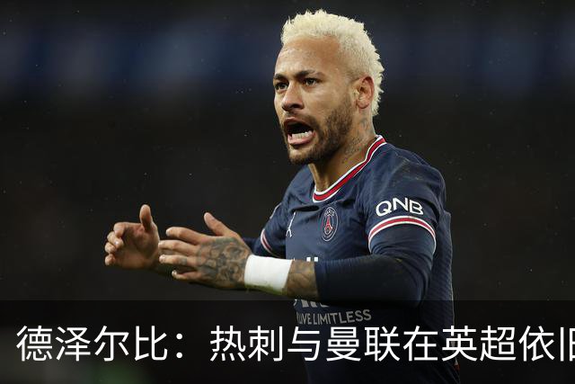 德泽尔比：热刺与曼联在英超依旧是巨头，我们需配得上这份荣耀