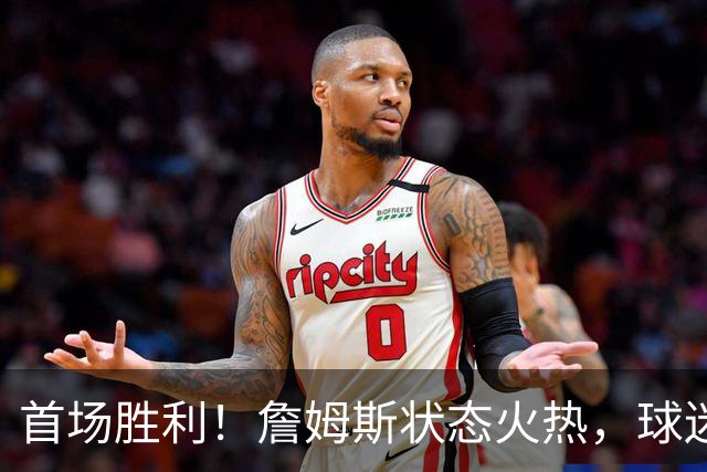 首场胜利！詹姆斯状态火热，球迷的期待高涨…